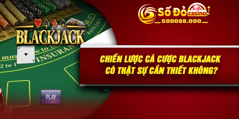 Chiến lược cá cược Blackjack có thật sự cần thiết không?