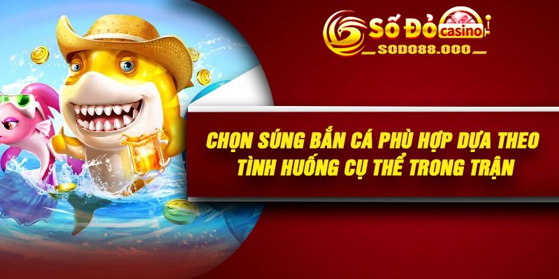 Chọn súng bắn cá phù hợp dựa theo tình huống cụ thể trong trận
