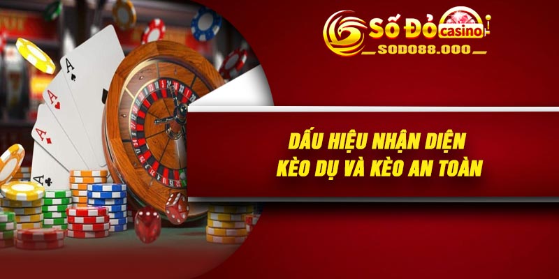 Dấu hiệu nhận diện kèo dụ và kèo an toàn