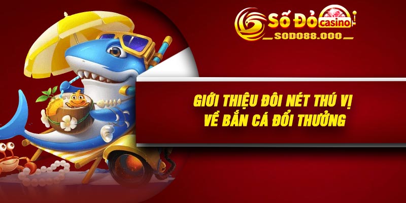 Giới thiệu đôi nét thú vị về Bắn cá đổi thưởng