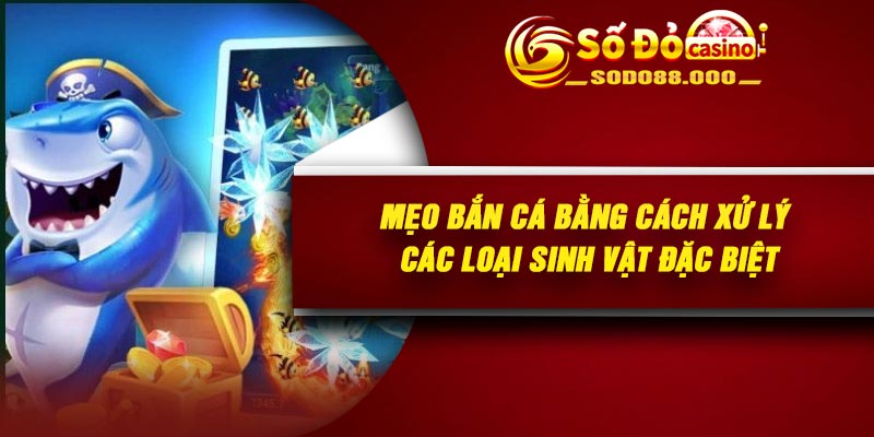 Mẹo bắn cá bằng cách xử lý các loại sinh vật đặc biệt