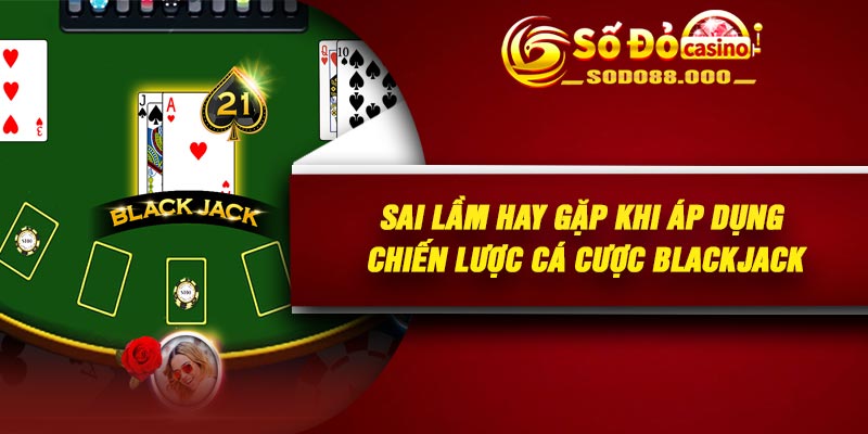 Sai lầm hay gặp khi áp dụng chiến lược cá cược Blackjack